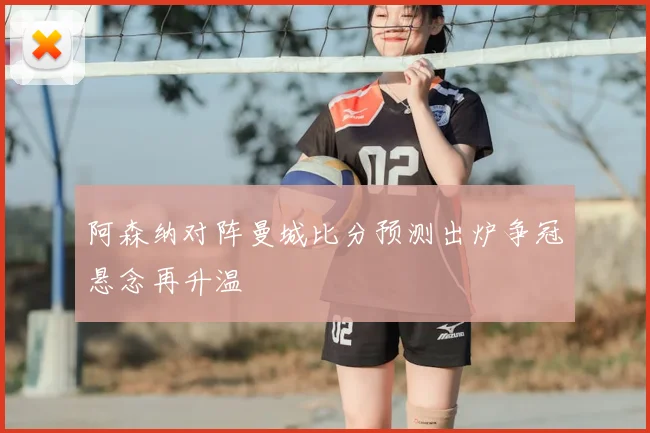 阿森纳对阵曼城比分预测出炉争冠悬念再升温