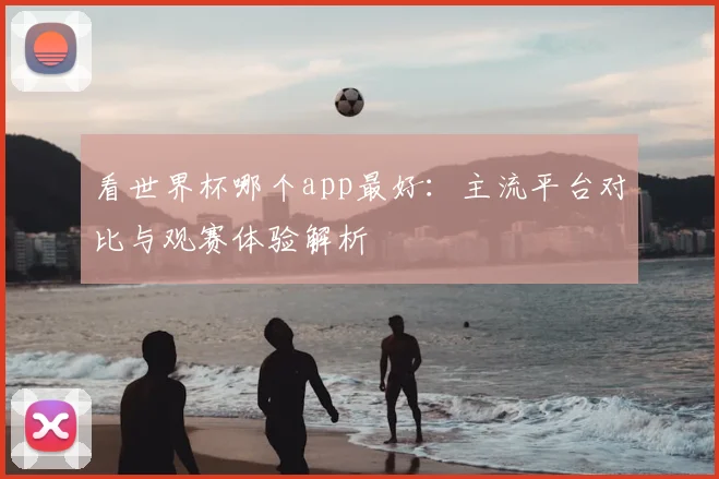 看世界杯哪个app最好：主流平台对比与观赛体验解析