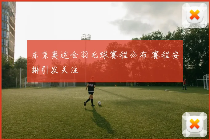 东京奥运会羽毛球赛程公布 赛程安排引发关注