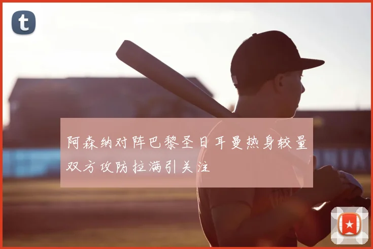 阿森纳对阵巴黎圣日耳曼热身较量双方攻防拉满引关注