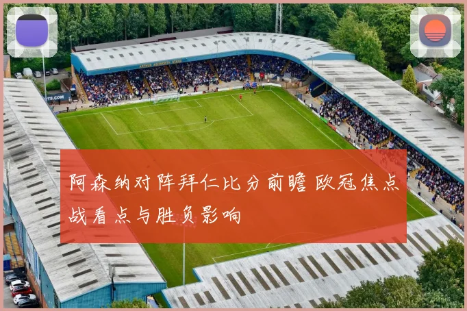 阿森纳对阵拜仁比分前瞻 欧冠焦点战看点与胜负影响