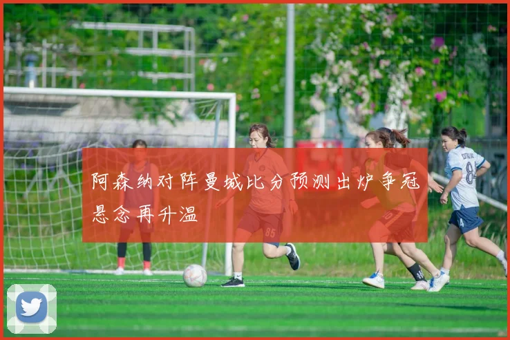 阿森纳对阵曼城比分预测出炉争冠悬念再升温