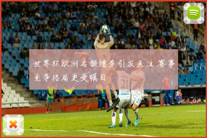 世界杯欧洲名额增多引发关注 赛事竞争格局更受瞩目