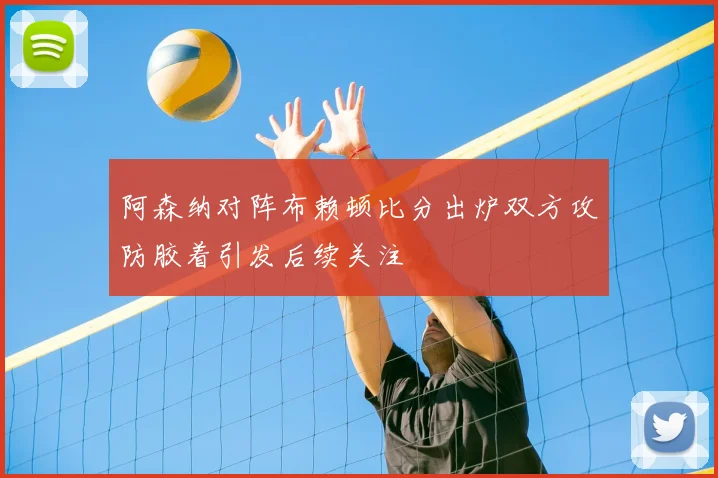 阿森纳对阵布赖顿比分出炉双方攻防胶着引发后续关注