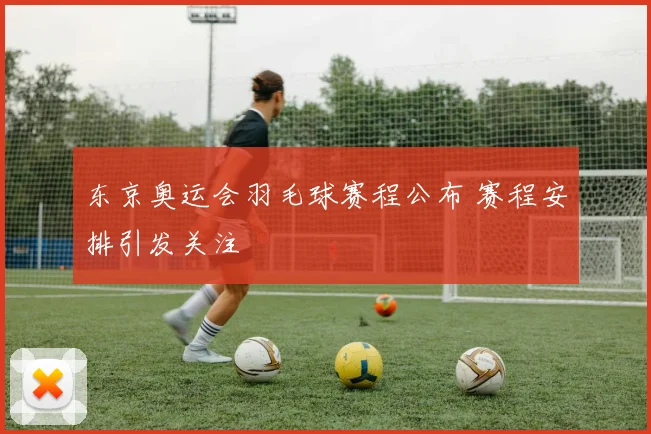 东京奥运会羽毛球赛程公布 赛程安排引发关注