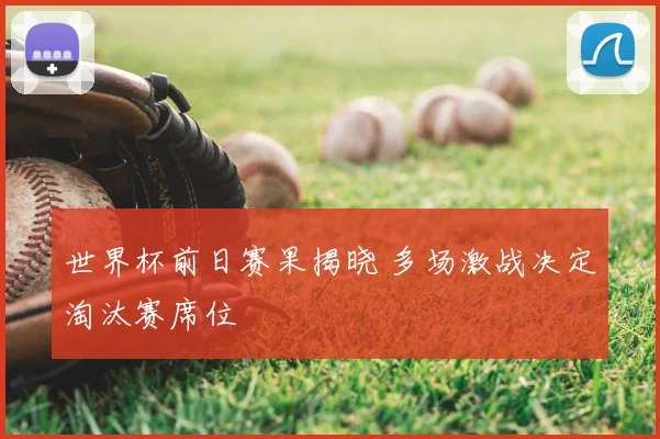 世界杯前日赛果揭晓 多场激战决定淘汰赛席位