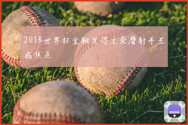 2018世界杯金靴奖得主荣膺射手王成焦点