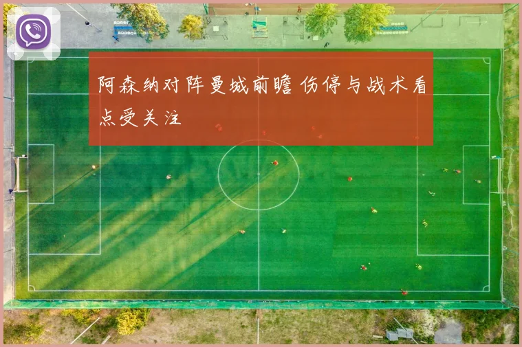阿森纳对阵曼城前瞻 伤停与战术看点受关注