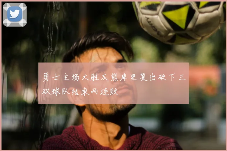 勇士主场大胜灰熊库里复出砍下三双球队结束两连败