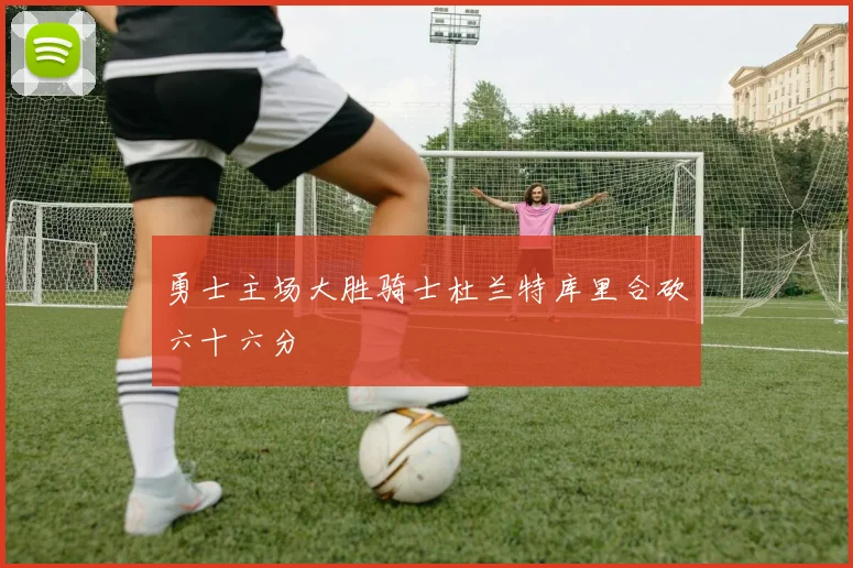 勇士主场大胜骑士杜兰特库里合砍六十六分