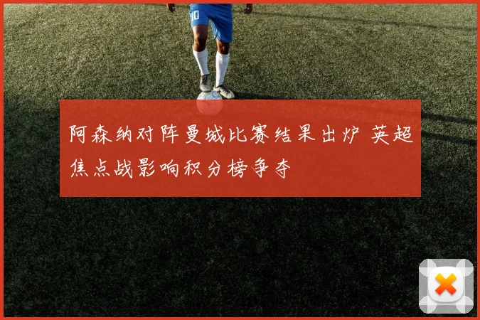 阿森纳对阵曼城比赛结果出炉 英超焦点战影响积分榜争夺