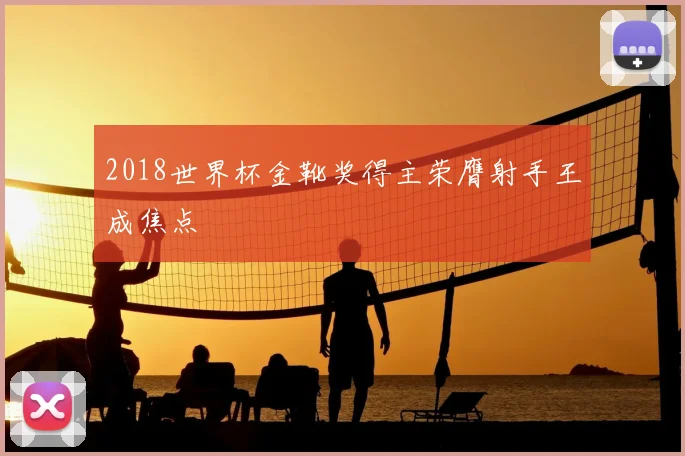 2018世界杯金靴奖得主荣膺射手王成焦点
